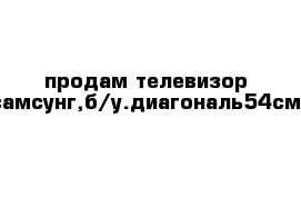  продам телевизор самсунг,б/у.диагональ54см